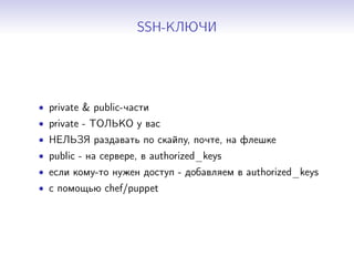 SSH-КЛЮЧИ
• private & public-части
• private - ТОЛЬКО у вас
• НЕЛЬЗЯ раздавать по скайпу, почте, на флешке
• public - на сервере, в authorized_keys
• если кому-то нужен доступ - добавляем в authorized_keys
• с помощью chef/puppet
 