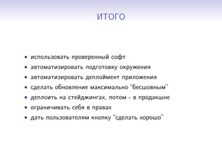 ИТОГО
• использовать проверенный софт
• автоматизировать подготовку окружения
• автоматизировать деплоймент приложения
• сделать обновление максимально “беcшовным”
• деплоить на стейджингах, потом - в продакшне
• ограничивать себя в правах
• дать пользователям кнопку “сделать хорошо”
 