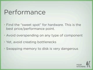 Performance
‣   Find the “sweet spot” for hardware. This is the
    best price/performance point.
‣   Avoid overspending on any type of component
‣   Yet, avoid creating bottlenecks
‣   Swapping memory to disk is very dangerous
 