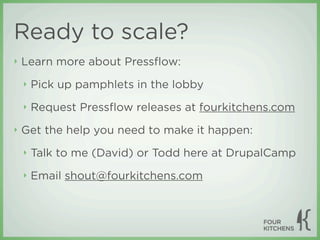 Ready to scale?
‣   Learn more about Pressﬂow:
    ‣   Pick up pamphlets in the lobby
    ‣   Request Pressﬂow releases at fourkitchens.com
‣   Get the help you need to make it happen:
    ‣   Talk to me (David) or Todd here at DrupalCamp
    ‣   Email shout@fourkitchens.com
 