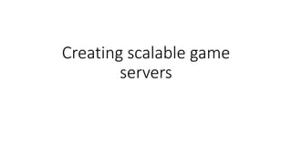 Creating scalable game
servers
 