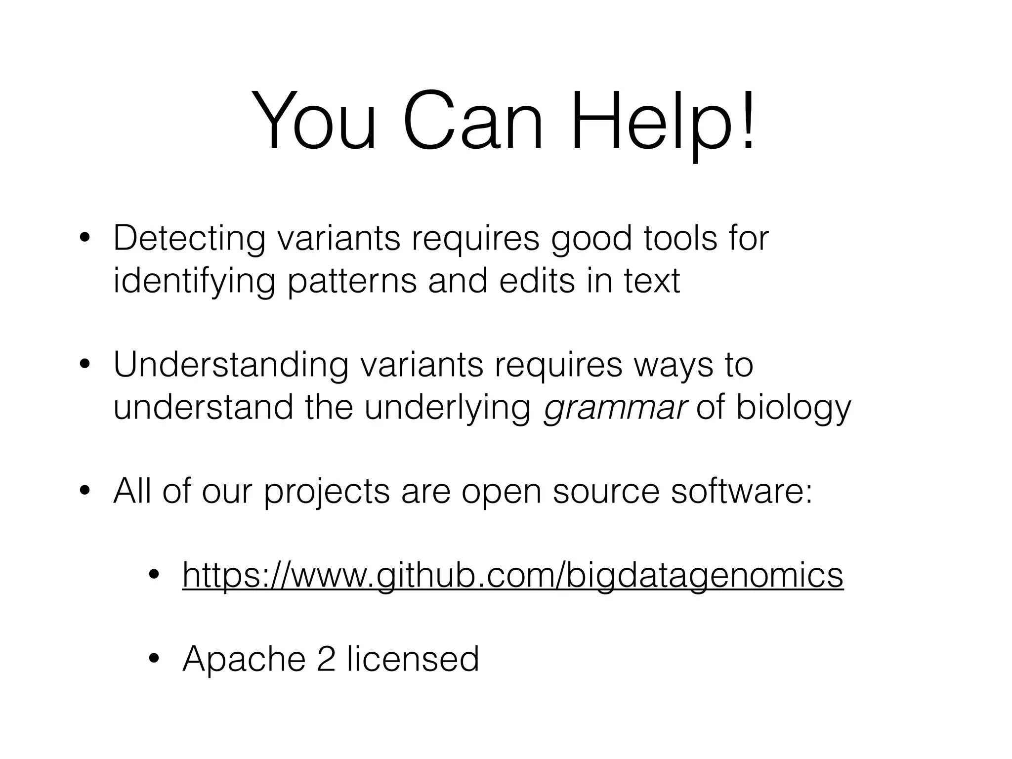 You Can Help!
• Detecting variants requires good tools for
identifying patterns and edits in text
• Understanding variants requires ways to
understand the underlying grammar of biology
• All of our projects are open source software:
• https://www.github.com/bigdatagenomics
• Apache 2 licensed
 