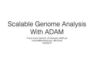 Scalable Genome Analysis
With ADAM
Frank Austin Nothaft, UC Berkeley AMPLab
fnothaft@berkeley.edu, @fnothaft
4/24/2015
 