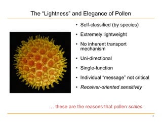 5
The “Lightness” and Elegance of Pollen
• Self-classified (by species)
• Extremely lightweight
• No inherent transport
mechanism
• Uni-directional
• Single-function
• Individual “message” not critical
• Receiver-oriented sensitivity
… these are the reasons that pollen scales
 