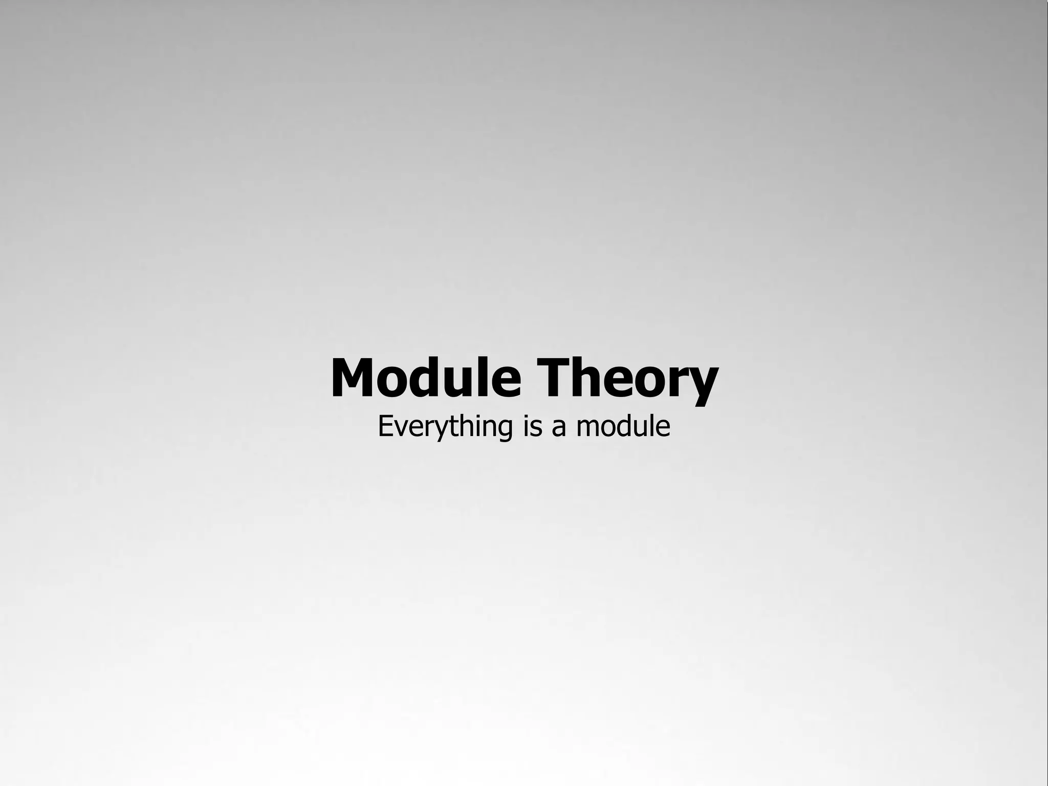 Module Theory
 Everything is a module
 