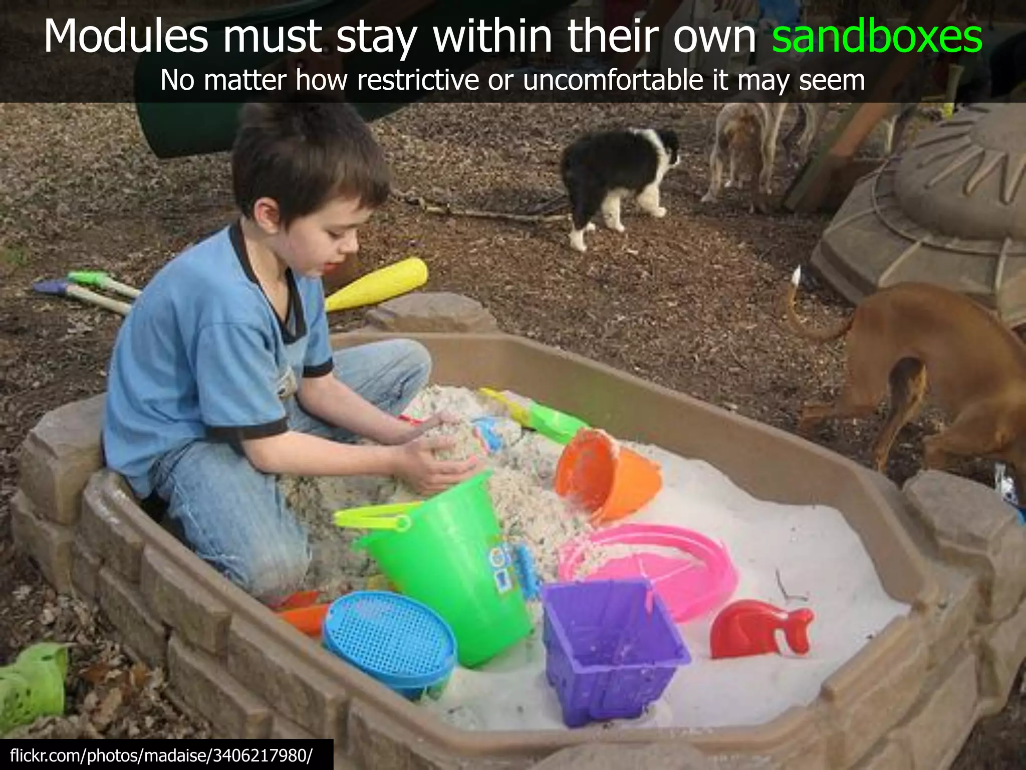 Modules must stay within their own sandboxes
                  No matter how restrictive or uncomfortable it may seem




flickr.com/photos/madaise/3406217980/
 