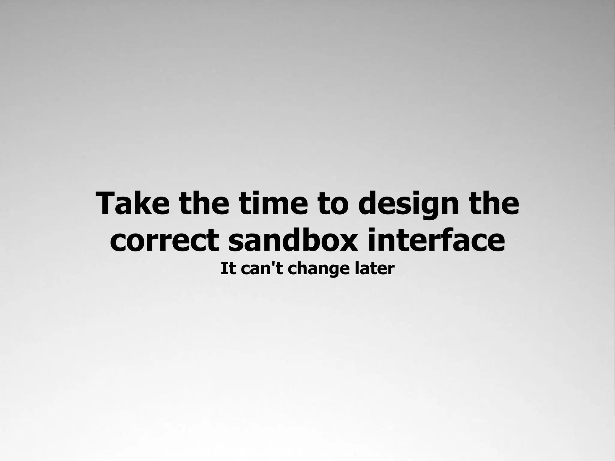Take the time to design the
 correct sandbox interface
       It can't change later
 