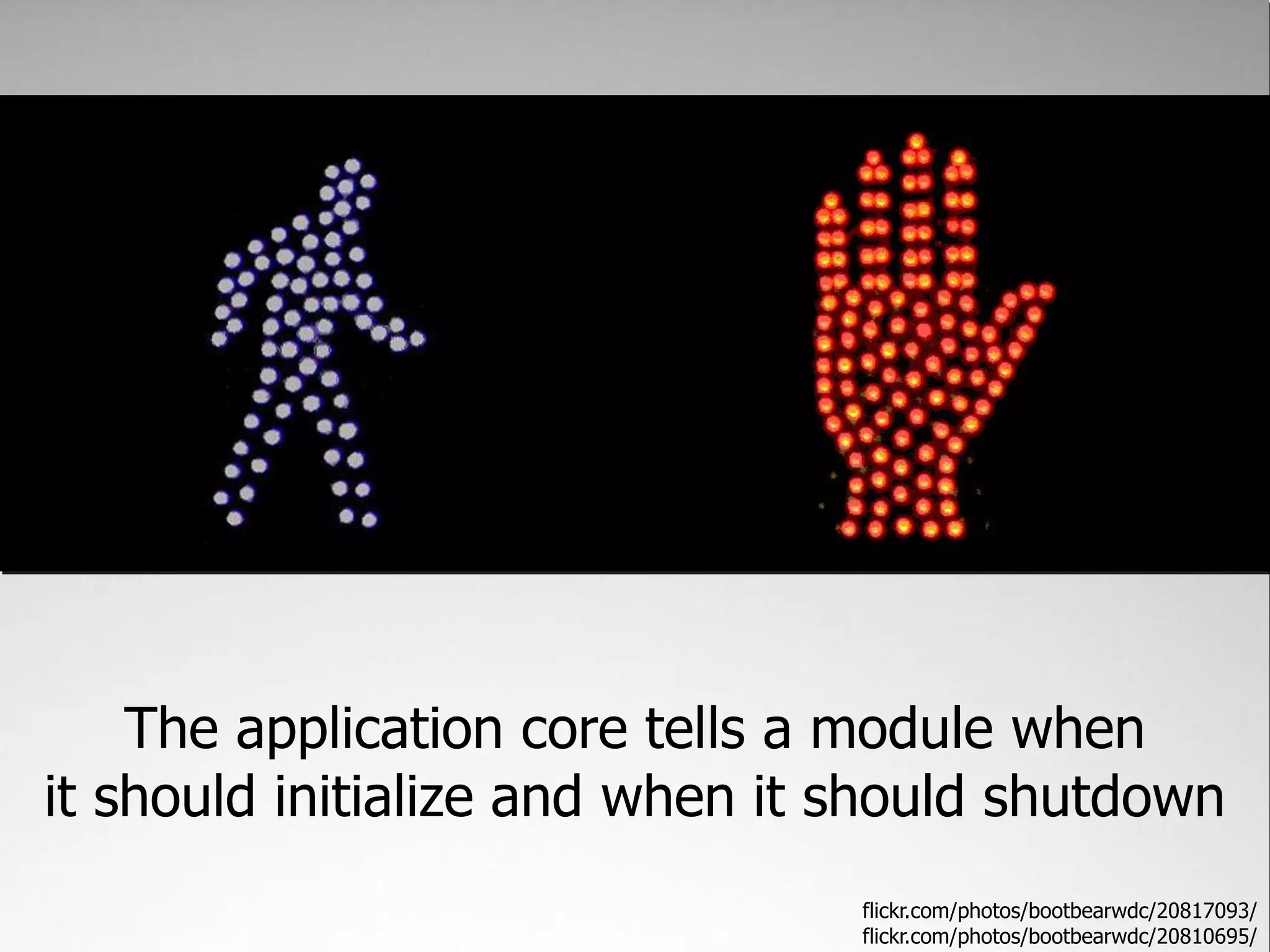The application core tells a module when
it should initialize and when it should shutdown
                                 flickr.com/photos/bootbearwdc/20817093/
                                 flickr.com/photos/bootbearwdc/20810695/
 