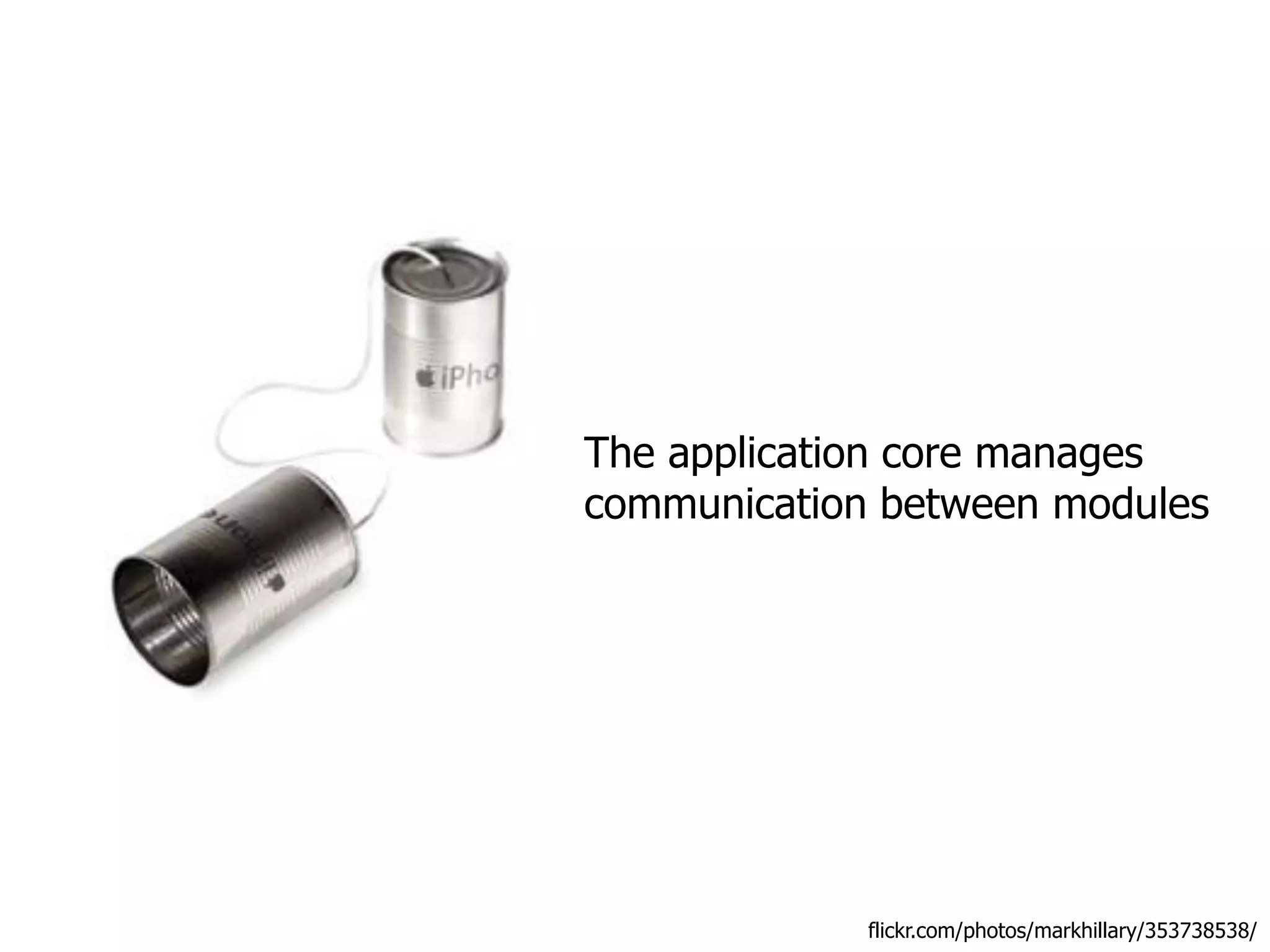 The application core manages
communication between modules




             flickr.com/photos/markhillary/353738538/
 