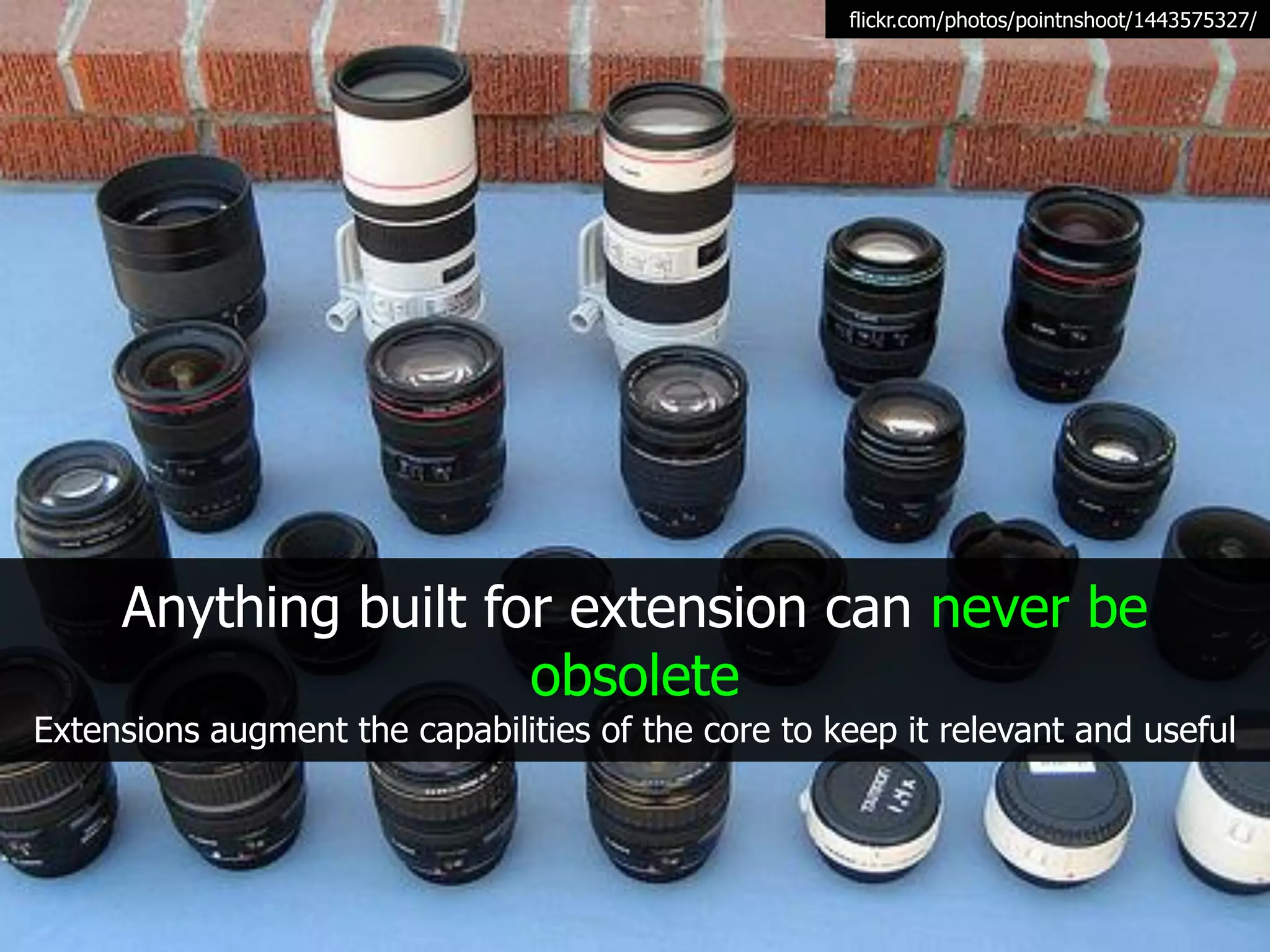 flickr.com/photos/pointnshoot/1443575327/




     Anything built for extension can never be
                      obsolete
Extensions augment the capabilities of the core to keep it relevant and useful
 