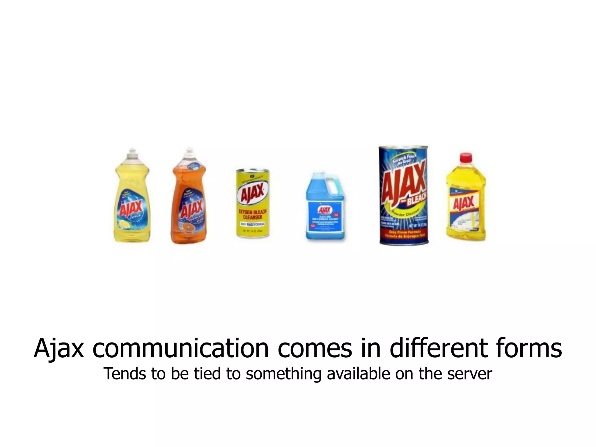 Ajax communication comes in different forms
     Tends to be tied to something available on the server
 