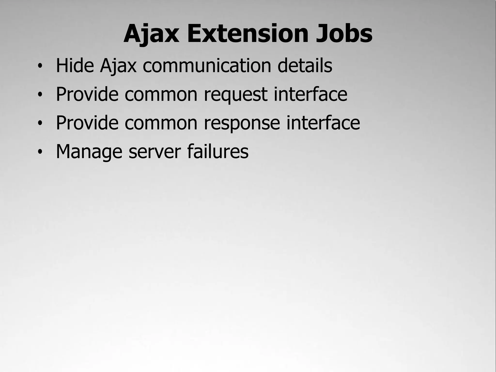Ajax Extension Jobs
•   Hide Ajax communication details
•   Provide common request interface
•   Provide common response interface
•   Manage server failures
 