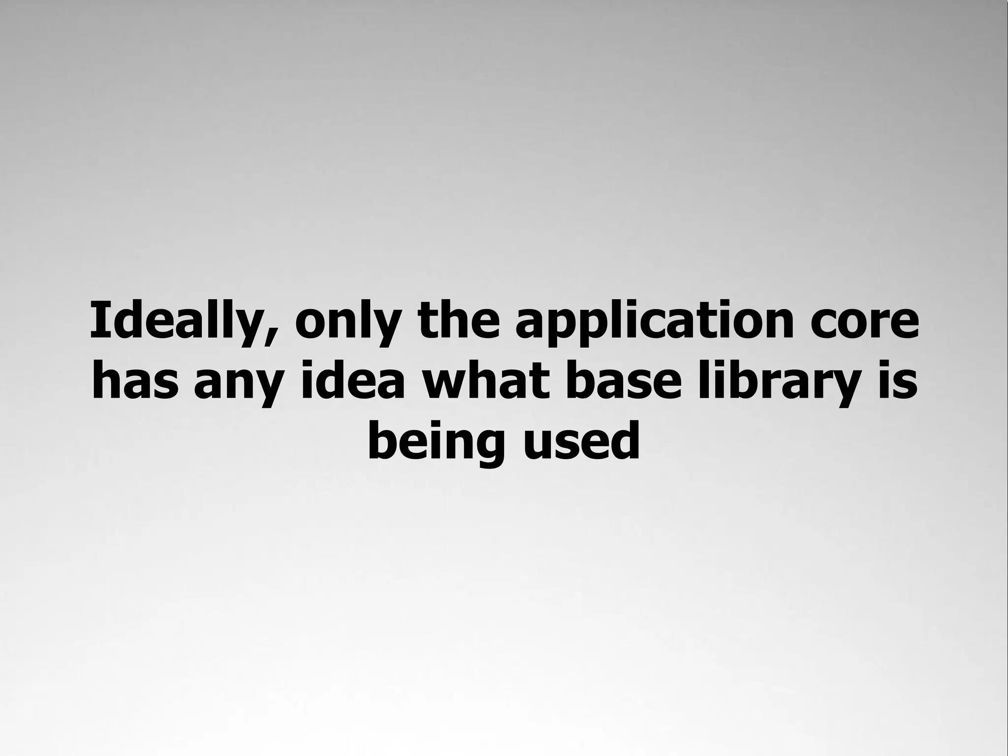 Ideally, only the application core
has any idea what base library is
            being used
 