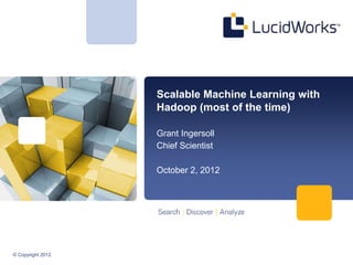 Scalable Machine Learning with
                   Hadoop (most of the time)

                   Grant Ingersoll
                   Chief Scientist

                   October 2, 2012




© Copyright 2012
 