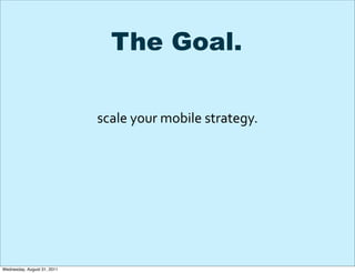 The Goal.

                             scale	
  your	
  mobile	
  strategy.




Wednesday, August 31, 2011
 