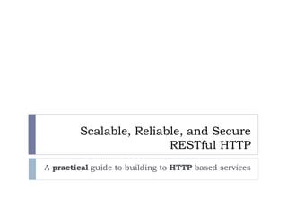 Scalable, Reliable, and Secure RESTful HTTP A  practical  guide to building to  HTTP  based services 