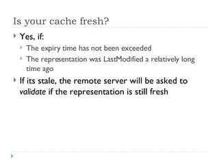 Is your cache fresh? <ul><li>Yes, if: </li></ul><ul><ul><li>The expiry time has not been exceeded </li></ul></ul><ul><ul><...