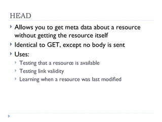 HEAD <ul><li>Allows you to get meta data about a resource without getting the resource itself </li></ul><ul><li>Identical ...