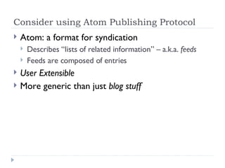 Consider using Atom Publishing Protocol <ul><li>Atom: a format for syndication  </li></ul><ul><ul><li>Describes “lists of ...