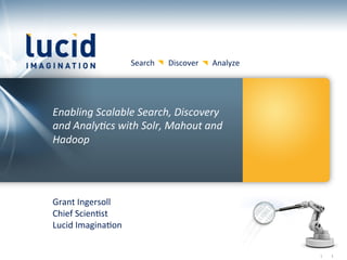 Search	
  	
  	
  	
  	
  	
  	
  Discover	
  	
  	
  	
  	
  	
  	
  Analyze	
  




Enabling	
  Scalable	
  Search,	
  Discovery	
  
and	
  Analy6cs	
  with	
  Solr,	
  Mahout	
  and	
  
Hadoop	
  




Grant	
  Ingersoll	
  
Chief	
  Scien:st	
  
Lucid	
  Imagina:on	
  


                                                                                                              	
  	
  	
  	
  	
  	
  |	
     	
  1	
  	
  
 