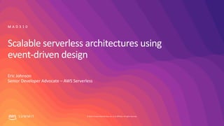 © 2019, Amazon Web Services, Inc. or its affiliates. All rights reserved.S U M M I T
Scalable serverless architectures using
event-driven design
Eric Johnson
Senior Developer Advocate – AWS Serverless
M A D 3 1 0
 