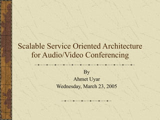 Scalable Service Oriented Architecture for Audio/Video Conferencing By Ahmet Uyar Wednesday, March 23, 2005 