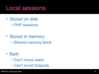 Local sessions Stored on disk PHP sessions Stored in memory Shared memory block Bad! Can’t move users Can’t avoid hotspots 