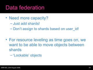 Data federation Need more capacity? Just add shards! Don’t assign to shards based on user_id! For resource leveling as time goes on, we want to be able to move objects between shards ‘ Lockable’ objects 