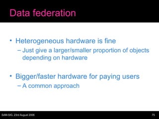 Data federation Heterogeneous hardware is fine Just give a larger/smaller proportion of objects depending on hardware Bigger/faster hardware for paying users A common approach 