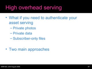 High overhead serving What if you need to authenticate your asset serving Private photos Private data Subscriber-only files Two main approaches 