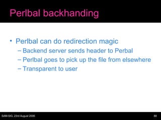 Perlbal backhanding Perlbal can do redirection magic Backend server sends header to Perbal Perlbal goes to pick up the file from elsewhere Transparent to user 
