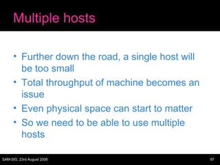 Multiple hosts Further down the road, a single host will be too small Total throughput of machine becomes an issue Even physical space can start to matter So we need to be able to use multiple hosts 