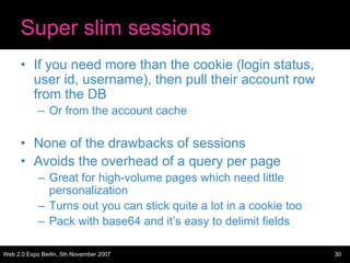 Super slim sessions
      • If you need more than the cookie (login status,
        user id, username), then pull their ac...