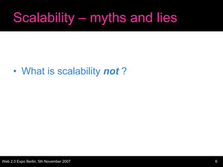 Scalability – myths and lies


      • What is scalability not ?




Web 2.0 Expo Berlin, 5th November 2007   6