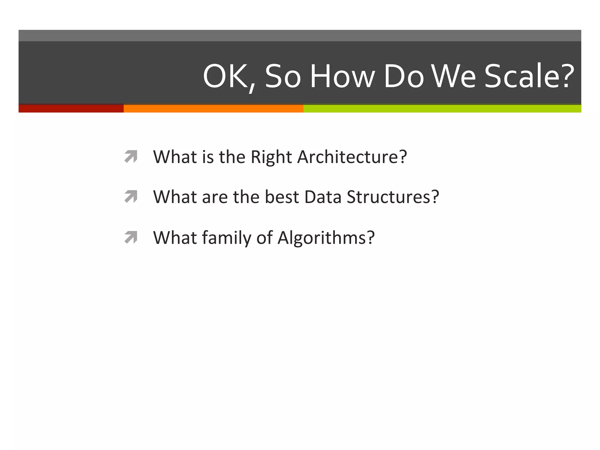 OK,	
  So	
  How	
  Do	
  We	
  Scale?	
  
ì  What	
  is	
  the	
  Right	
  Architecture?	
  
ì  What	
  are	
  the	
  best	
  Data	
  Structures?	
  
ì  What	
  family	
  of	
  Algorithms?	
  
 