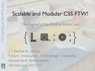 Scalable and Modular CSS FTW!	

          e Legend of the Birth of MetaCoax




/	
  *	
  Denise	
  R.	
  Jacobs	
  
Future.	
  Innova6on.	
  Technology.	
  Crea6vity.	
  
Amsterdam,	
  Netherlands	
  
18	
  February	
  2013	
  */	
  
 