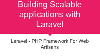 Building Scalable
applications with Laravel
Laravel - PHP Framework For Web Artisans
 