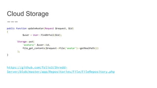 Cloud Storage
public function updateAvatar(Request $request, $id)
{
$user = User::findOrFail($id);
Storage::put(
'avatars/'.$user->id,
file_get_contents($request->file('avatar')->getRealPath())
);
}
 