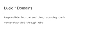 Lucid * Domains
Responsible for the entities; exposing their
functionalities through Jobs
 