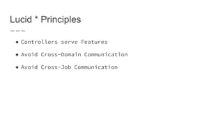 Lucid * Principles
● Controllers serve Features
● Avoid Cross-Domain Communication
● Avoid Cross-Job Communication
 