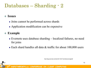 Databases – Sharding - 2
 Issues
   Joins cannot be performed across shards
   Application modification can be expensive

 Example
   Evernote uses database sharding – localized failures, no need
   for joins
   Each shard handles all data & traffic for about 100,000 users


                              http://blog.evernote.com/tech/2011/05/17/architectural-digest/#


                                                                                                13
 