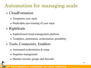 Automation for managing scale
 CloudFormation
   Templatize your stack
   Predictable provisioning of your stack

 RightScale
   Sophisticated cloud management platform
   Templates, automation, orchestration, portability

 Tools, Connectors, Enablers
   Automated orchestration & setup
   Snapshot management
   Monitor security groups and firewalls
                                                       19
 