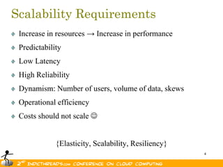 Scalability Requirements
 Increase in resources → Increase in performance
 Predictability
 Low Latency
 High Reliability
 Dynamism: Number of users, volume of data, skews
 Operational efficiency
 Costs should not scale 


             {Elasticity, Scalability, Resiliency}
                                                     4
 