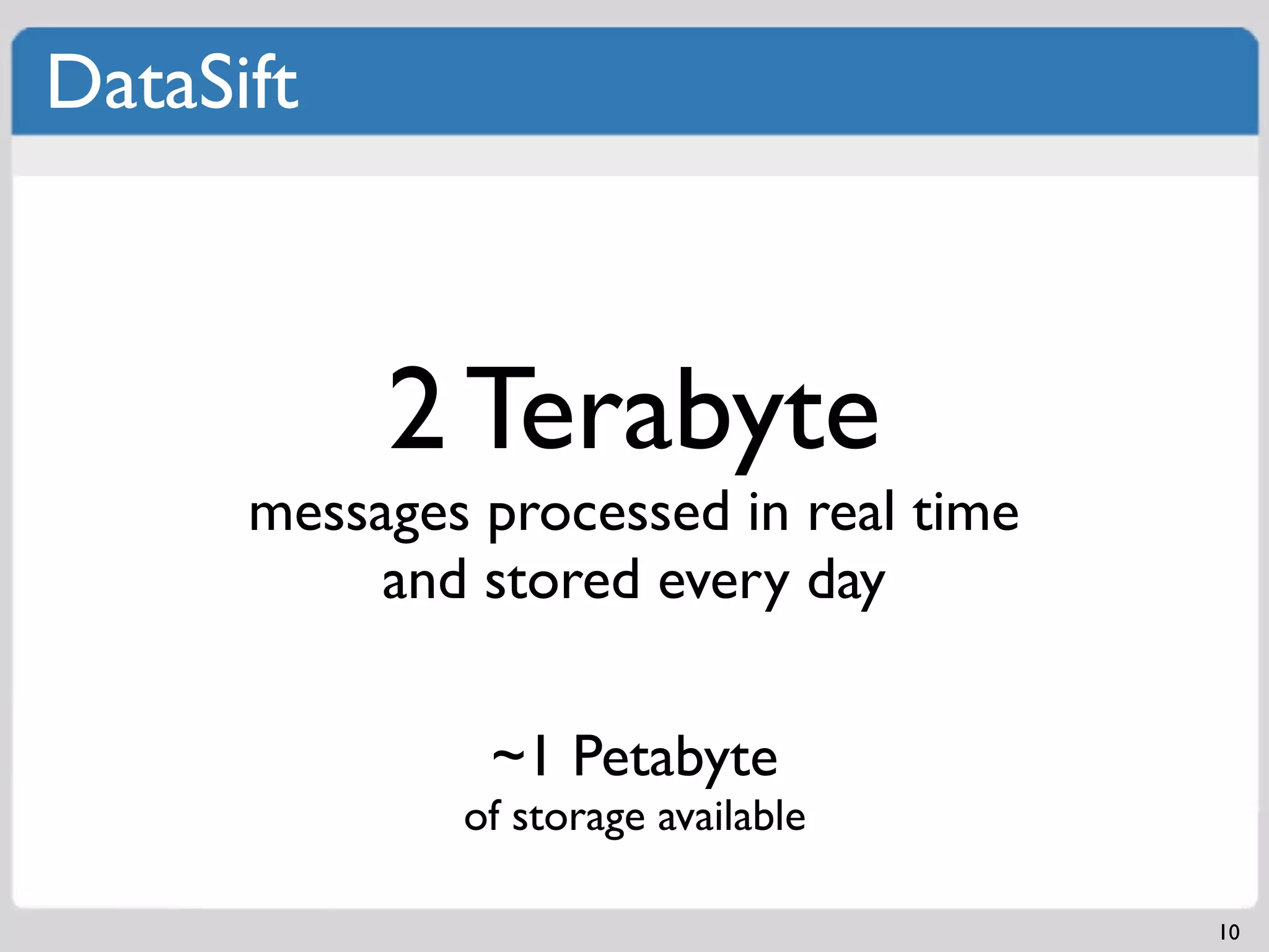 DataSift



           2 Terabyte
      messages processed in real time
           and stored every day

               ~1 Petabyte
              of storage available

                                        10
 