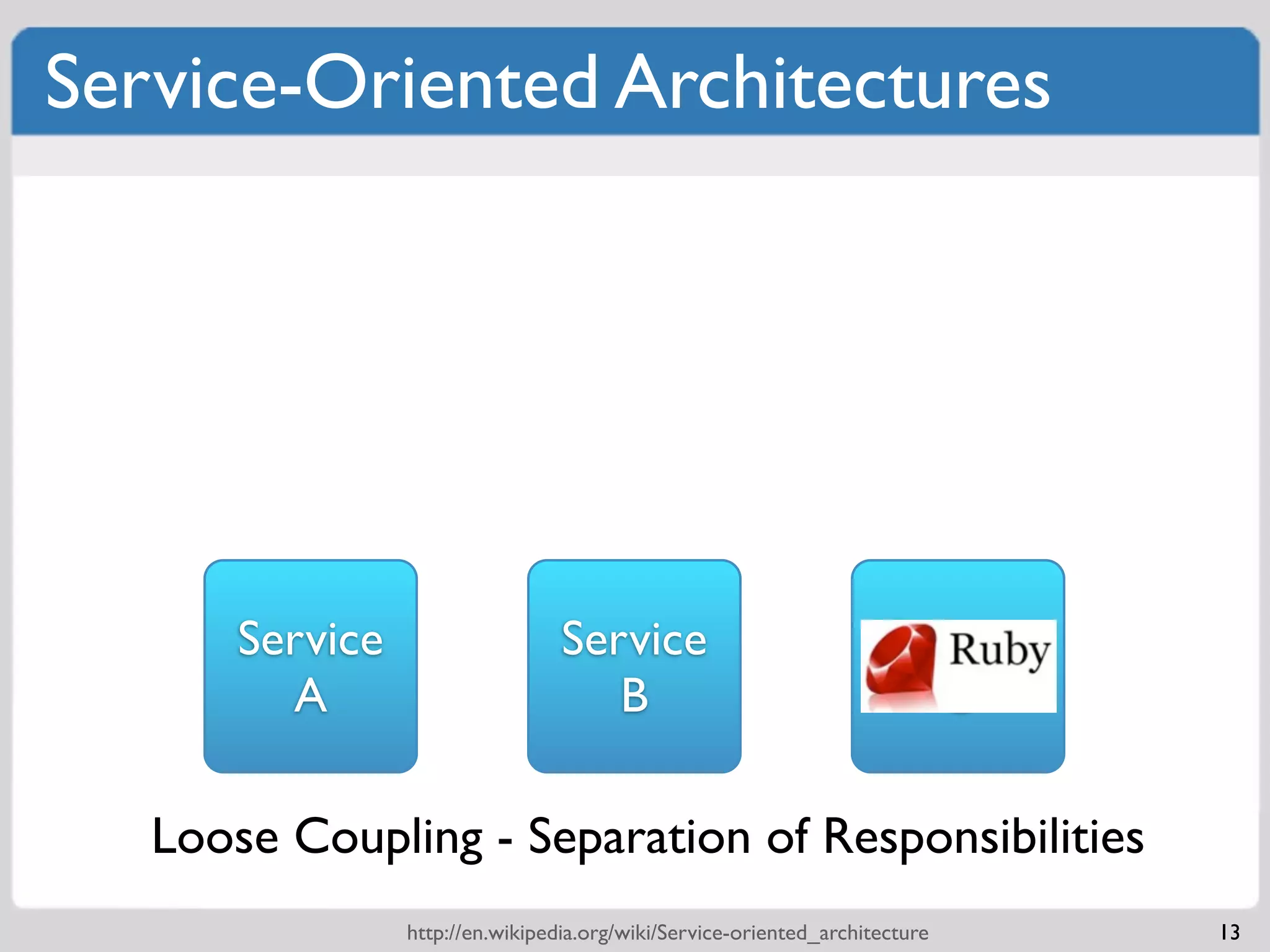 Service-Oriented Architectures




       Service                    Service                             Service
         A                           B                                  C

   Loose Coupling - Separation of Responsibilities
                 http://en.wikipedia.org/wiki/Service-oriented_architecture     13
 