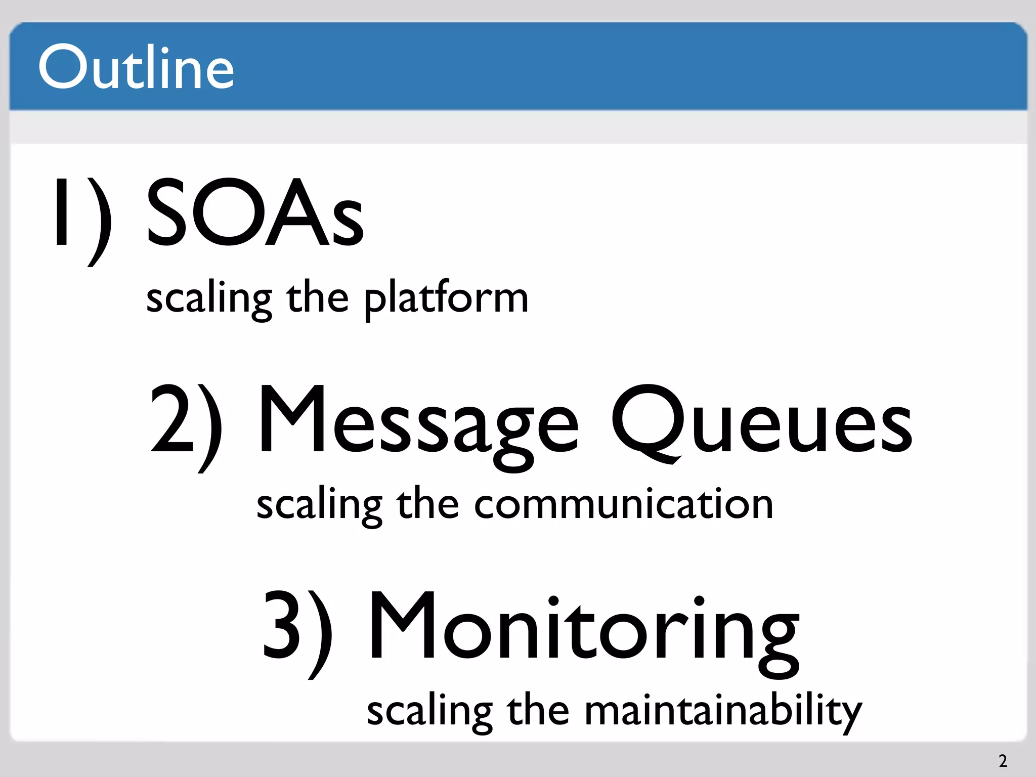 Outline

1) SOAs
   scaling the platform

   2) Message Queues
          scaling the communication

          3) Monitoring
               scaling the maintainability
                                             2
 