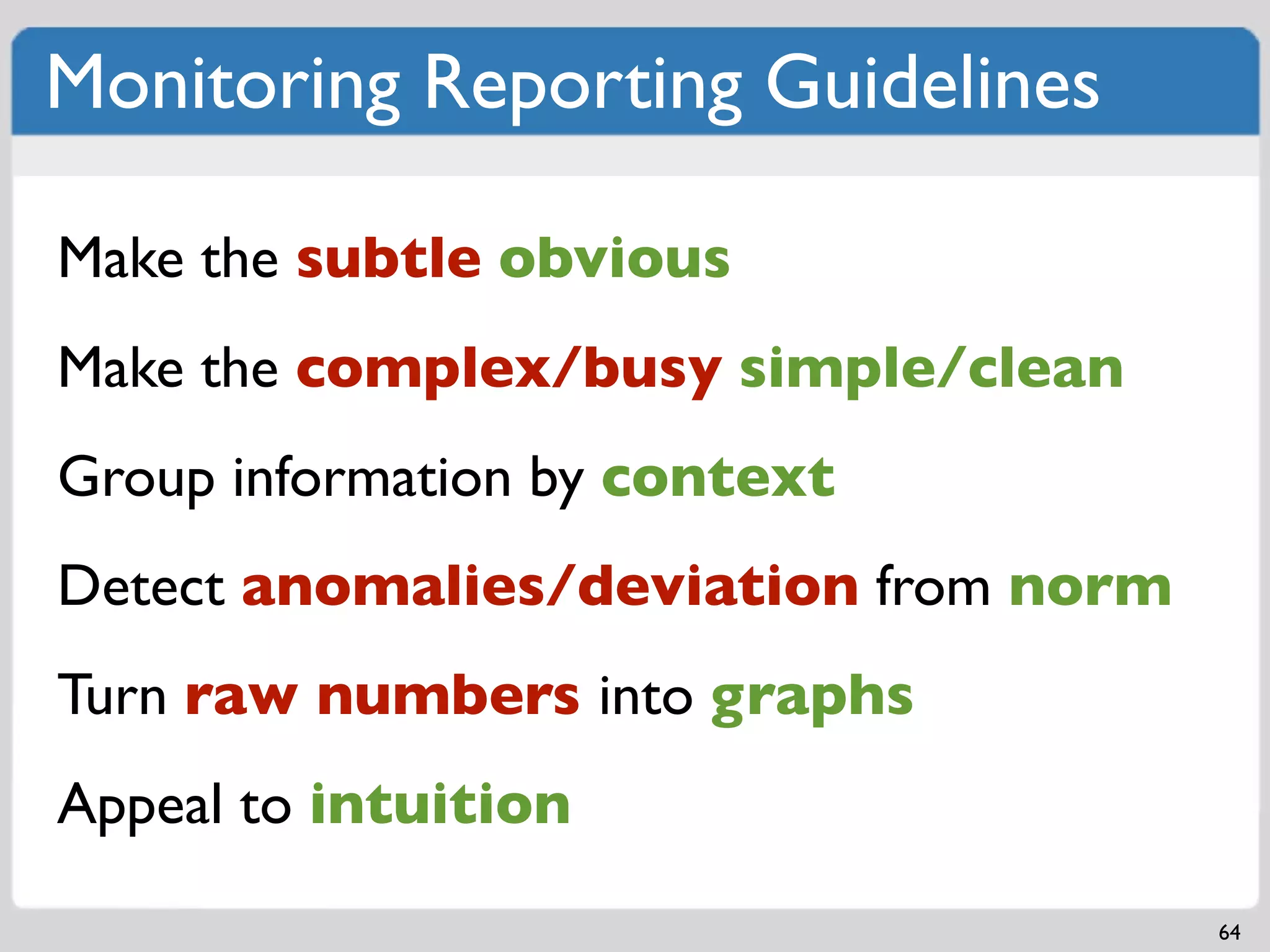 Monitoring Reporting Guidelines

Make the subtle obvious
Make the complex/busy simple/clean
Group information by context
Detect anomalies/deviation from norm
Turn raw numbers into graphs
Appeal to intuition
                                       64
 