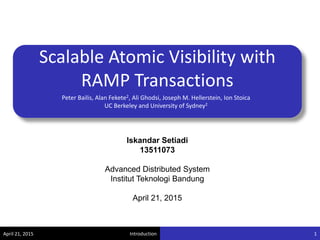 Introduction
Scalable Atomic Visibility with
RAMP Transactions
Peter Bailis, Alan Fekete2, Ali Ghodsi, Joseph M. Hellerstein, Ion Stoica
UC Berkeley and University of Sydney2
Iskandar Setiadi
13511073
Advanced Distributed System
Institut Teknologi Bandung
April 21, 2015
April 21, 2015 1
 