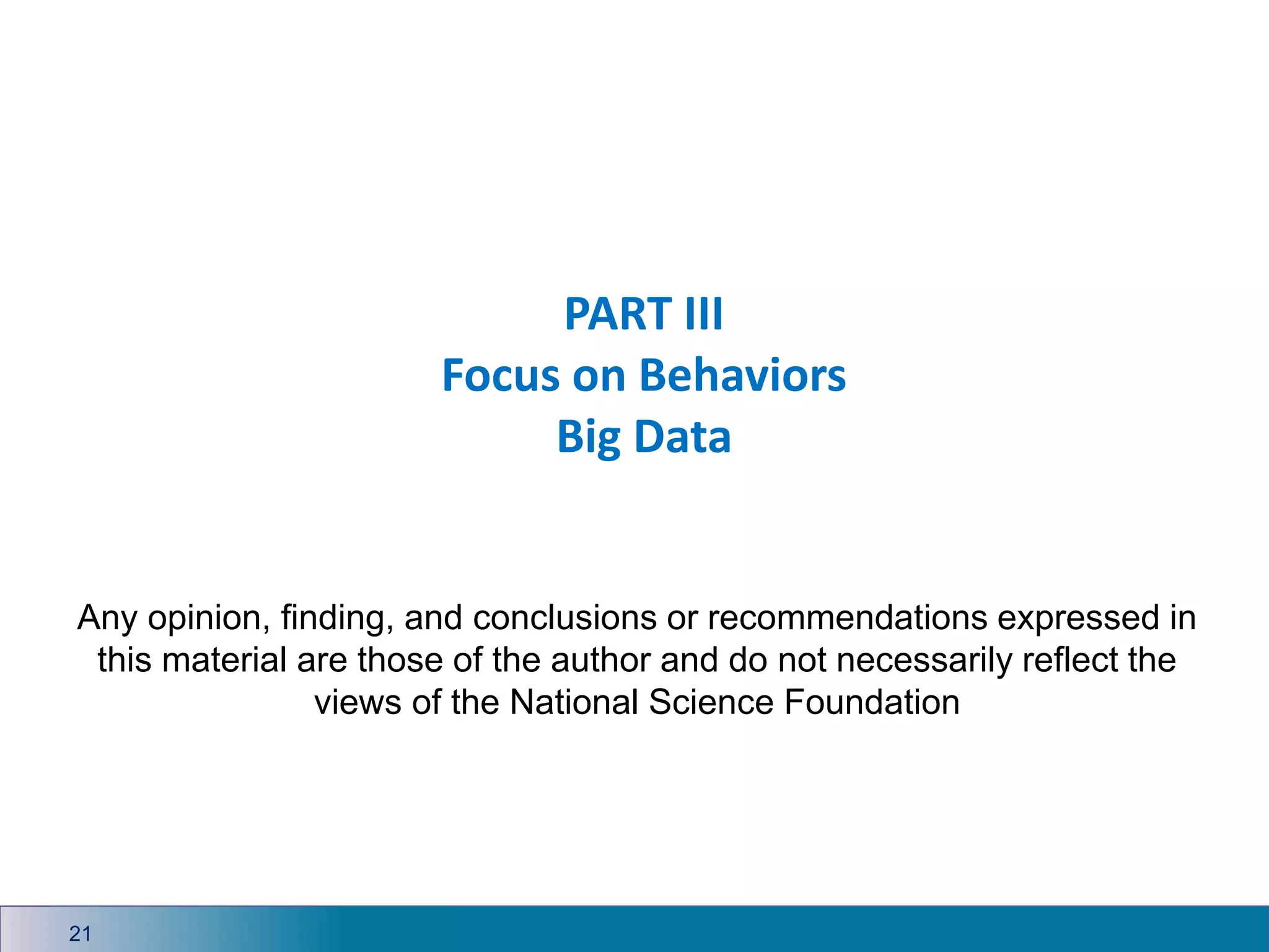 PART III
Focus on Behaviors
Big Data
Any opinion, finding, and conclusions or recommendations expressed in
this material are those of the author and do not necessarily reflect the
views of the National Science Foundation
21
 