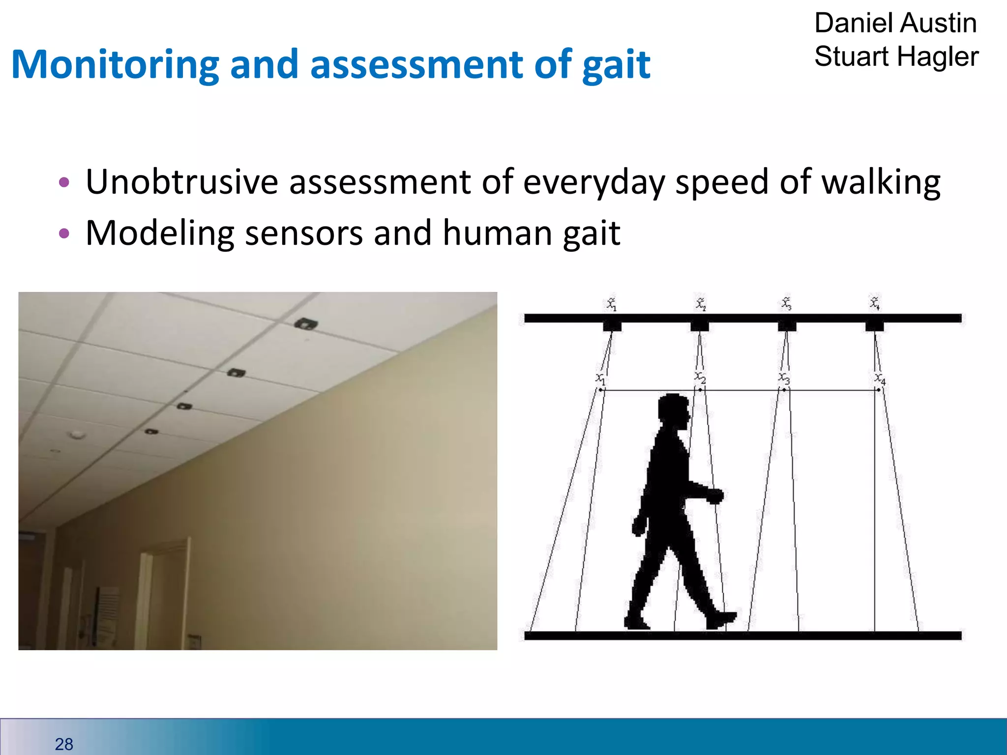 Monitoring and assessment of gait
28
• Unobtrusive assessment of everyday speed of walking
• Modeling sensors and human gait
Daniel Austin
Stuart Hagler
 